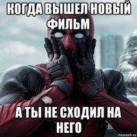 когда вышел новый фильм а ты не сходил на него