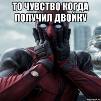 то чувство когда получил двойку 