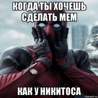 когда ты хочешь сделать мем как у никитоса