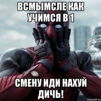 всмымсле как учимся в 1 смену иди нахуй дичь!