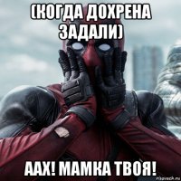 (когда дохрена задали) аах! мамка твоя!