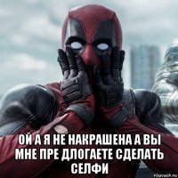  ой а я не накрашена а вы мне пре длогаете сделать селфи