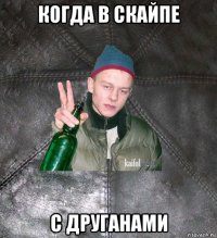 когда в скайпе с друганами