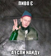 пиво є а если найду