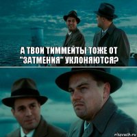 А ТВОИ ТИММЕЙТЫ ТОЖЕ ОТ "ЗАТМЕНИЯ" УКЛОНЯЮТСЯ? 