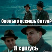 Сколько весишь Олтун? Я сушусь