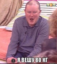  ☺ я вешу 80 кг