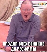  продал всех веников до реофрмы