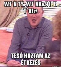 w7`n t% w7`nx&91 `b t`vj# tesó hoztam az étkezés