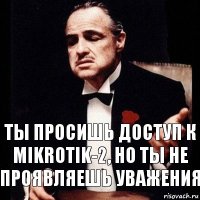 Ты просишь доступ к Mikrotik-2, но ты не проявляешь уважения