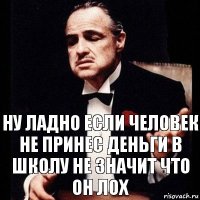 Ну ладно если человек не принес деньги в школу не значит что он лох