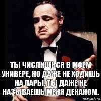 Ты числишься в моем универе, но даже не ходишь на пары, ты даже не называешь меня деканом.