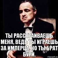 Ты расстраиваешь меня, ведь ты играешь за Имперца, но ты Брат Бури.