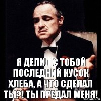 Я делил с тобой последний кусок хлеба, а что сделал ты?! Ты предал меня!