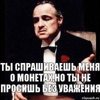 ты спрашиваешь меня о монетах,но ты не просишь без уважения