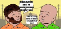 Нашальника а вы не опоздушечки на работочку I don't fucking speak in russia! Get away from me!!