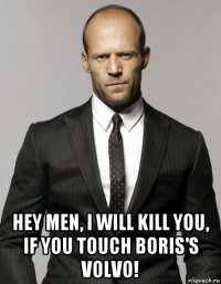  hey men, i will kill you, if you touch boris's volvo!