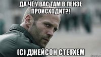 да чё у вас там в пензе происходит?! (с) джейсон стетхем