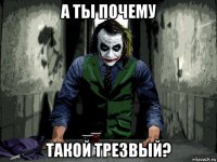 а ты почему такой трезвый?