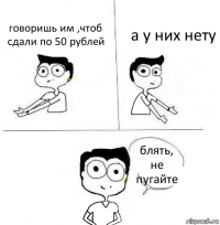 говоришь им ,чтоб сдали по 50 рублей а у них нету блять,
не пугайте