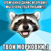 еремченко денис игоревич, мы очень тебя любим!!!! твои морковки :)