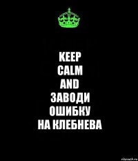 Keep
calm
and
заводи
ошибку
на Клебнева