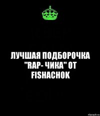 Лучшая подборочка "RAP- Чика" от
fishach0k