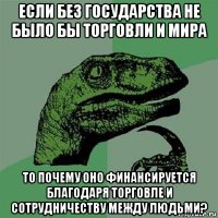 если без государства не было бы торговли и мира то почему оно финансируется благодаря торговле и сотрудничеству между людьми?