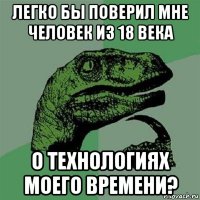 легко бы поверил мне человек из 18 века о технологиях моего времени?