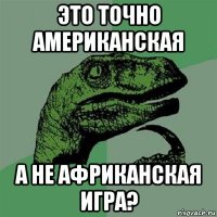 это точно американская а не африканская игра?