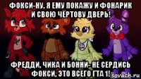 фокси-ну, я ему покажу и фонарик и свою чёртову дверь! фредди, чика и бонни- не сердись фокси, это всего гта 1!