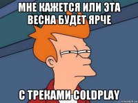 мне кажется или эта весна будет ярче с треками coldplay