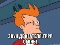  звук двигателя:тррр огонь!