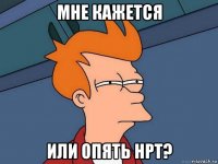 мне кажется или опять нрт?