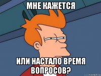 мне кажется или настало время вопросов?