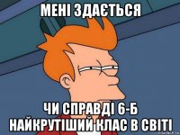 мені здається чи справді 6-б найкрутіший клас в світі