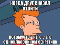 когда друг сказал отойти потомучто у него с его одноклассником секретики