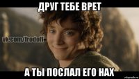 друг тебе врет а ты послал его нах