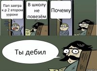 Пап завтра к.р 2 втором ууроке В школу не повезём Почему Ты дебил