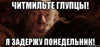 читмильте глупцы! я задержу понедельник!