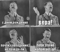 с днём,рождения вера! почти, совпадение, не правда-ли. тебя это не напрягает-а?.