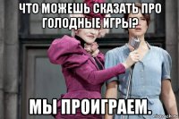 что можешь сказать про голодные игры? мы проиграем.