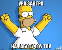 ура завтра на работу тоу тоу