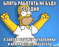 блять работать не буду сегодня а завтро зашибу начальника и не придеться работать