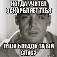 когда учител оскорбляет тебя я:ши блеадь ту ый спус?