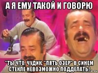 а я ему такой и говорю "ты что, чудик, "пять озер" в синем стекле невозможно подделать!