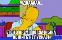 мдаааааа... ето то время когда жына выпить не пускает