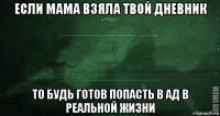 если мама взяла твой дневник то будь готов попасть в ад в реальной жизни