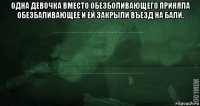 одна девочка вместо обезболивающего приняла обезбаливающее и ей закрыли въезд на бали. 