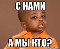 с нами а мы кто?